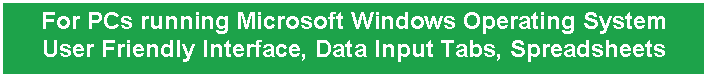 Text Box: For PCs running Microsoft Windows Operating System
User Friendly Interface, Data Input Tabs, Spreadsheets