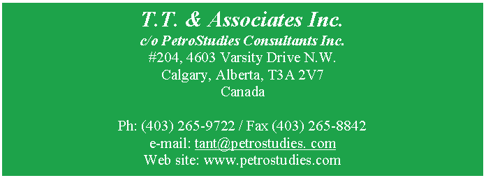 Text Box: T.T. & Associates Inc.
c/o PetroStudies Consultants Inc.
#204, 4603 Varsity Drive N.W.
Calgary, Alberta, T3A 2V7
Canada
Ph: (403) 265-9722 / Fax (403) 265-8842
e-mail: tant@petrostudies. com
Web site: www.petrostudies.com